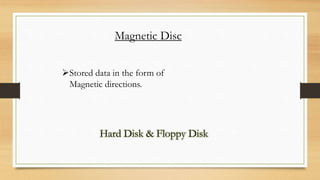 Magnetic Disc
Stored data in the form of
Magnetic directions.
Hard Disk & Floppy Disk
 