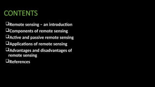 CONTENTS
Remote sensing – an introduction
Components of remote sensing
Active and passive remote sensing
Applications of remote sensing
Advantages and disadvantages of
remote sensing
References
 