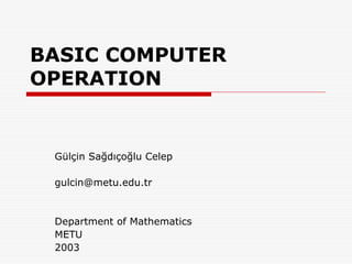 BASIC COMPUTER
OPERATION


 Gülçin Sağdıçoğlu Celep

 gulcin@metu.edu.tr


 Department of Mathematics
 METU
 2003
 
