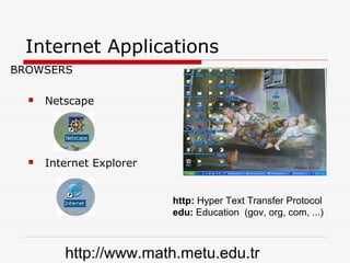 Internet Applications
BROWSERS

     Netscape




     Internet Explorer


                          http: Hyper Text Transfer Protocol
                          edu: Education (gov, org, com, ...)



         http://www.math.metu.edu.tr
 