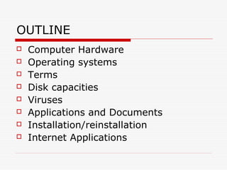OUTLINE
   Computer Hardware
   Operating systems
   Terms
   Disk capacities
   Viruses
   Applications and Documents
   Installation/reinstallation
   Internet Applications
 