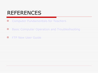 REFERENCES
   Computer Fundamentals for Teachers

   Basic Computer Operation and Troubleshooting

   FTP New User Guide
 