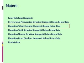 Materi:
1. Latar Belakang Komposit
2. Persyaratan-Persyaratan Struktur Komposit Kolom Beton-Baja
3. Kapasitas Tekan Struktur Komposit Kolom Beton-Baja
4. Kapasitas Tarik Struktur Komposit Kolom Beton-Baja
5. Kapasitas Momen Struktur Komposit Kolom Beton-Baja
6. Kapasitas Geser Struktur Komposit Kolom Beton-Baja
7. Pendetailan
 