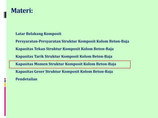 Materi:
1. Latar Belakang Komposit
2. Persyaratan-Persyaratan Struktur Komposit Kolom Beton-Baja
3. Kapasitas Tekan Struktur Komposit Kolom Beton-Baja
4. Kapasitas Tarik Struktur Komposit Kolom Beton-Baja
5. Kapasitas Momen Struktur Komposit Kolom Beton-Baja
6. Kapasitas Geser Struktur Komposit Kolom Beton-Baja
7. Pendetailan
 