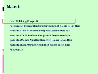 Materi:
1. Latar Belakang Komposit
2. Persyaratan-Persyaratan Struktur Komposit Kolom Beton-Baja
3. Kapasitas Tekan Struktur Komposit Kolom Beton-Baja
4. Kapasitas Tarik Struktur Komposit Kolom Beton-Baja
5. Kapasitas Momen Struktur Komposit Kolom Beton-Baja
6. Kapasitas Geser Struktur Komposit Kolom Beton-Baja
7. Pendetailan
 