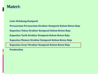 Materi:
1. Latar Belakang Komposit
2. Persyaratan-Persyaratan Struktur Komposit Kolom Beton-Baja
3. Kapasitas Tekan Struktur Komposit Kolom Beton-Baja
4. Kapasitas Tarik Struktur Komposit Kolom Beton-Baja
5. Kapasitas Momen Struktur Komposit Kolom Beton-Baja
6. Kapasitas Geser Struktur Komposit Kolom Beton-Baja
7. Pendetailan
 