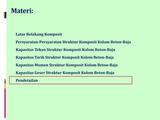 Materi:
1. Latar Belakang Komposit
2. Persyaratan-Persyaratan Struktur Komposit Kolom Beton-Baja
3. Kapasitas Tekan Struktur Komposit Kolom Beton-Baja
4. Kapasitas Tarik Struktur Komposit Kolom Beton-Baja
5. Kapasitas Momen Struktur Komposit Kolom Beton-Baja
6. Kapasitas Geser Struktur Komposit Kolom Beton-Baja
7. Pendetailan
 