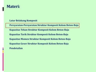 Materi:
1. Latar Belakang Komposit
2. Persyaratan-Persyaratan Struktur Komposit Kolom Beton-Baja
3. Kapasitas Tekan Struktur Komposit Kolom Beton-Baja
4. Kapasitas Tarik Struktur Komposit Kolom Beton-Baja
5. Kapasitas Momen Struktur Komposit Kolom Beton-Baja
6. Kapasitas Geser Struktur Komposit Kolom Beton-Baja
7. Pendetailan
 