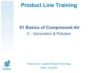 Product Line Training
Product Line - Industrial Filtration Technology
Status: July 2010
01 Basics of Compressed Air
C - Generation & Pollution
 