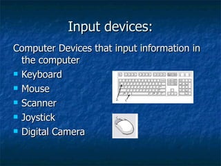 Input devices: Computer Devices that input information in the computer Keyboard Mouse Scanner Joystick Digital Camera 