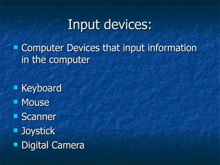 Input devices: Computer Devices that input information in the computer Keyboard Mouse Scanner Joystick Digital Camera 