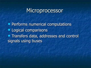 Microprocessor Performs numerical computations Logical comparisons Transfers data, addresses and control signals using buses 