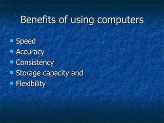 Benefits of using computers Speed Accuracy Consistency Storage capacity and Flexibility 