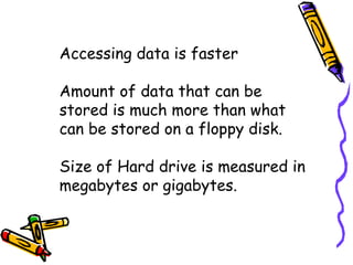 Accessing data is faster

Amount of data that can be
stored is much more than what
can be stored on a floppy disk.

Size of Hard drive is measured in
megabytes or gigabytes.
 