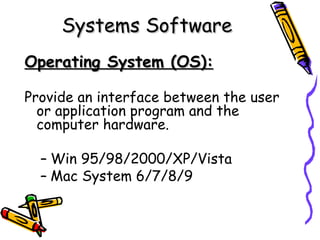 Systems Software
Operating System (OS):

Provide an interface between the user
  or application program and the
  computer hardware.

  – Win 95/98/2000/XP/Vista
  – Mac System 6/7/8/9
 