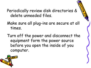 Periodically review disk directories &
  delete unneeded files.
Make sure all plug-ins are secure at all
 times.
Turn off the power and disconnect the
 equipment form the power source
 before you open the inside of you
 computer.
 