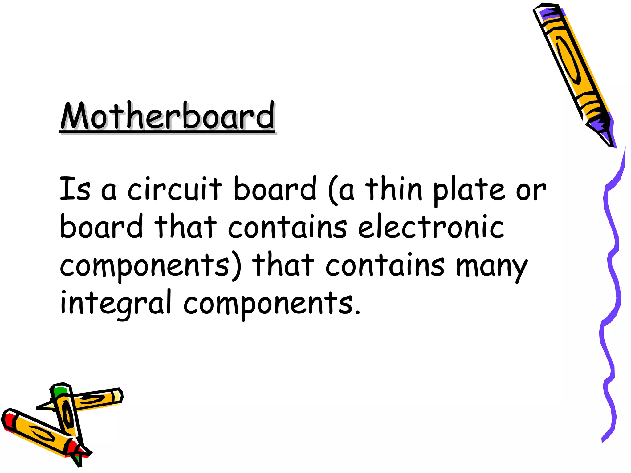 Motherboard

Is a circuit board (a thin plate or
board that contains electronic
components) that contains many
integral components.
 