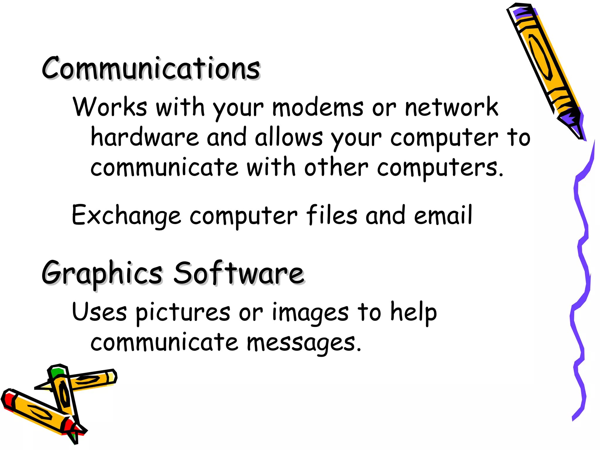 Communications
 Works with your modems or network
  hardware and allows your computer to
  communicate with other computers.
 Exchange computer files and email

Graphics Software
 Uses pictures or images to help
  communicate messages.
 
