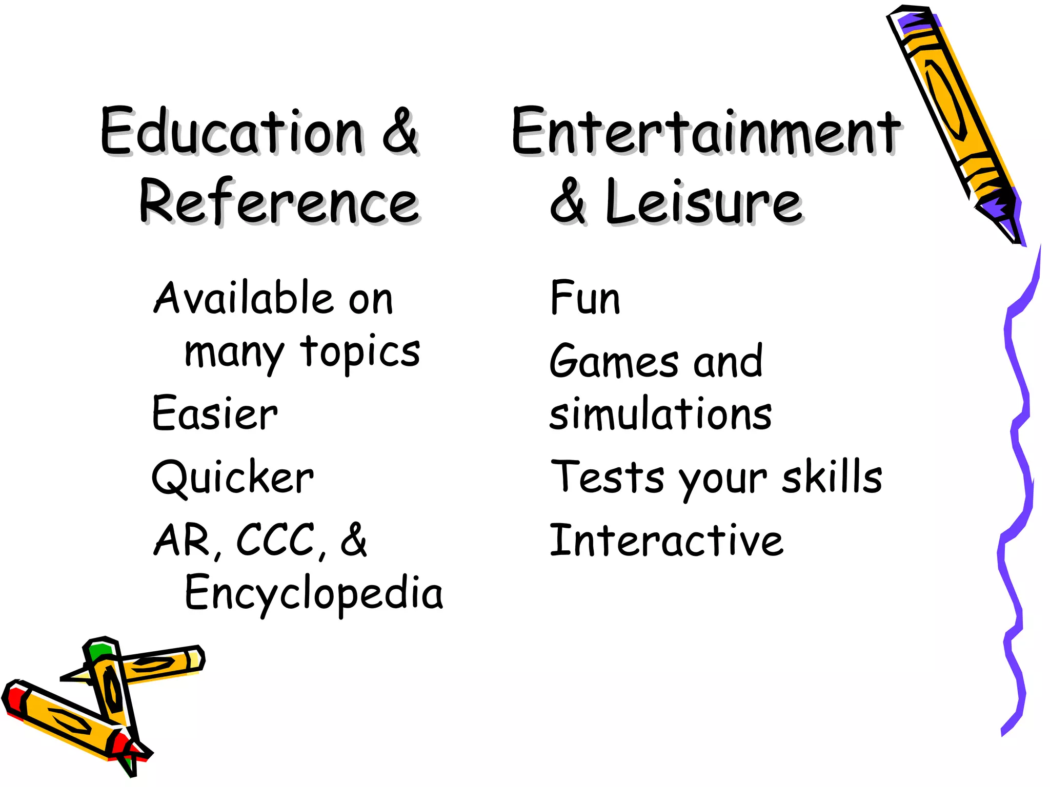 Education &      Entertainment
 Reference        & Leisure
 Available on     Fun
  many topics     Games and
 Easier           simulations
 Quicker          Tests your skills
 AR, CCC, &       Interactive
  Encyclopedia
 