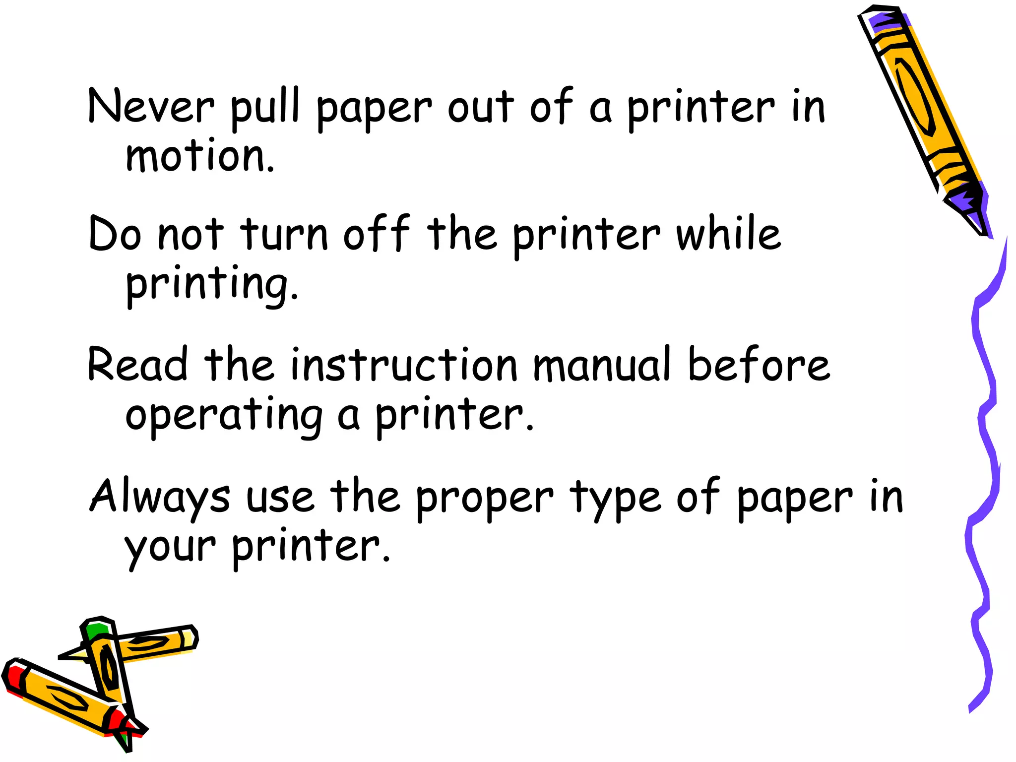 Never pull paper out of a printer in
 motion.
Do not turn off the printer while
 printing.
Read the instruction manual before
 operating a printer.
Always use the proper type of paper in
 your printer.
 