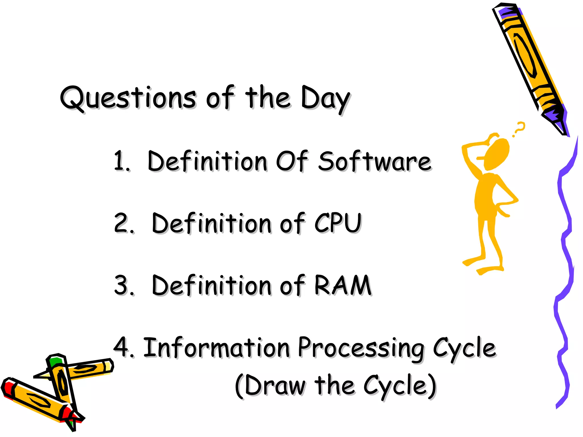 Questions of the Day

   1. Definition Of Software

   2. Definition of CPU

   3. Definition of RAM

   4. Information Processing Cycle
            (Draw the Cycle)
 