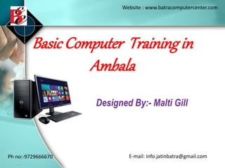 BasicComputer Training in
Ambala
Designed By:- Malti Gill
Website : www.batracomputercenter.com
Ph no:-9729666670 E-mail: info.jatinbatra@gmail.com
 