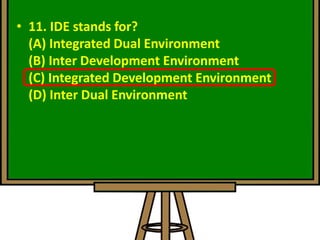 • 11. IDE stands for?
(A) Integrated Dual Environment
(B) Inter Development Environment
(C) Integrated Development Environment
(D) Inter Dual Environment
 