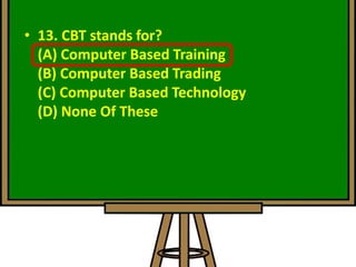 • 13. CBT stands for?
(A) Computer Based Training
(B) Computer Based Trading
(C) Computer Based Technology
(D) None Of These
 