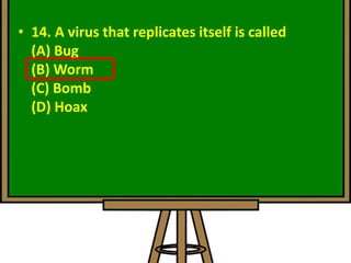• 14. A virus that replicates itself is called
(A) Bug
(B) Worm
(C) Bomb
(D) Hoax
 