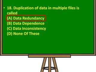 • 18. Duplication of data in multiple files is
called
(A) Data Redundancy
(B) Data Dependence
(C) Data Inconsistency
(D) None Of These
 