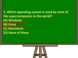 3. Which operating system is used by most of
the supercomputers in the world?
(A) Windows
(B) Linux
(C) Macintosh
(D) None of these
 