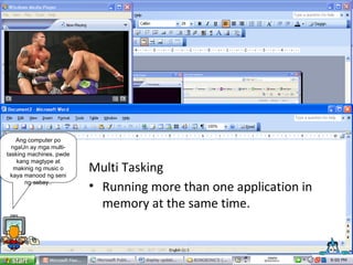 Multi Tasking Running more than one application in memory at the same time.  Ang computer po ngaUn ay mga multi-tasking machines, pwde kang magtype at makinig ng music o kaya manood ng seni ng sabay.. 