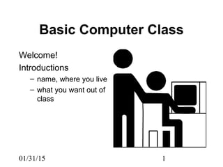 01/31/15 1
Basic Computer Class
Welcome!
Introductions
– name, where you live
– what you want out of
class
 