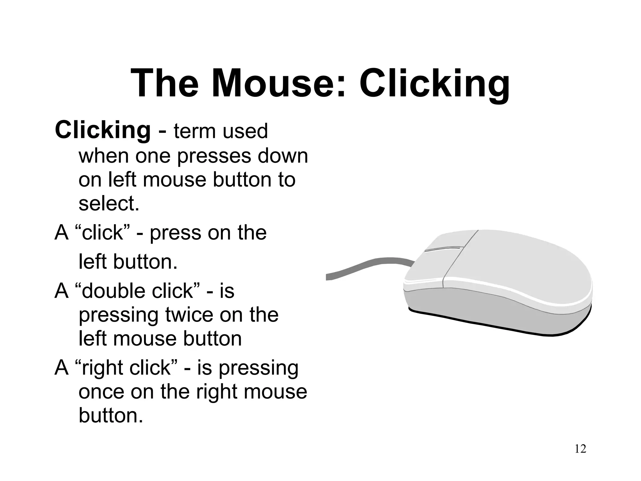 The Mouse: Clicking Clicking  -  term used when one presses down on left mouse button to select.  A “click” - press on the left button.  A “double click” - is pressing twice on the left mouse button A “right click” - is pressing once on the right mouse button. 
