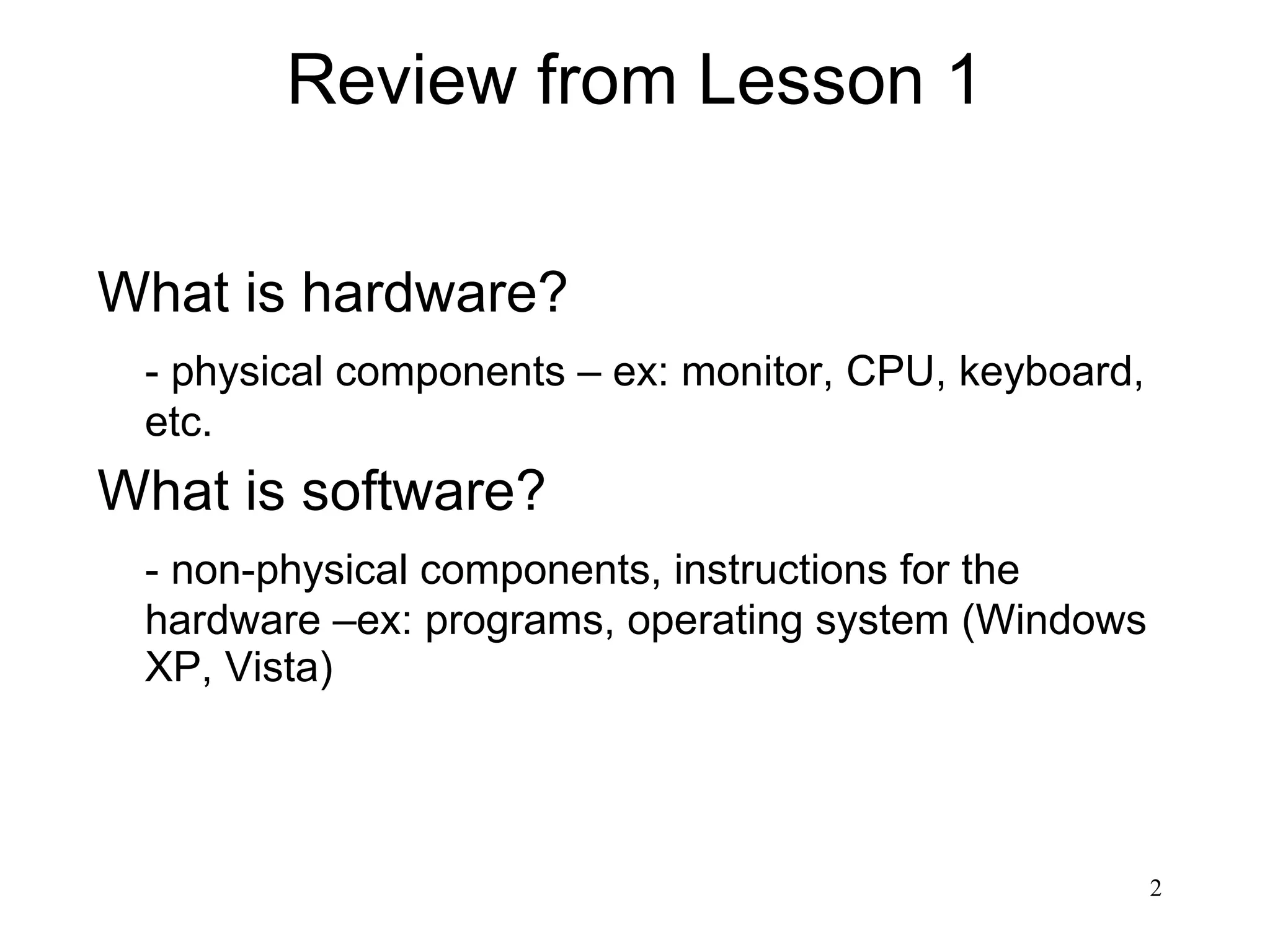 Review from Lesson 1 What is hardware? - physical components – ex: monitor, CPU, keyboard, etc.  What is software? - non-physical components, instructions for the hardware –ex: programs, operating system (Windows XP, Vista) 