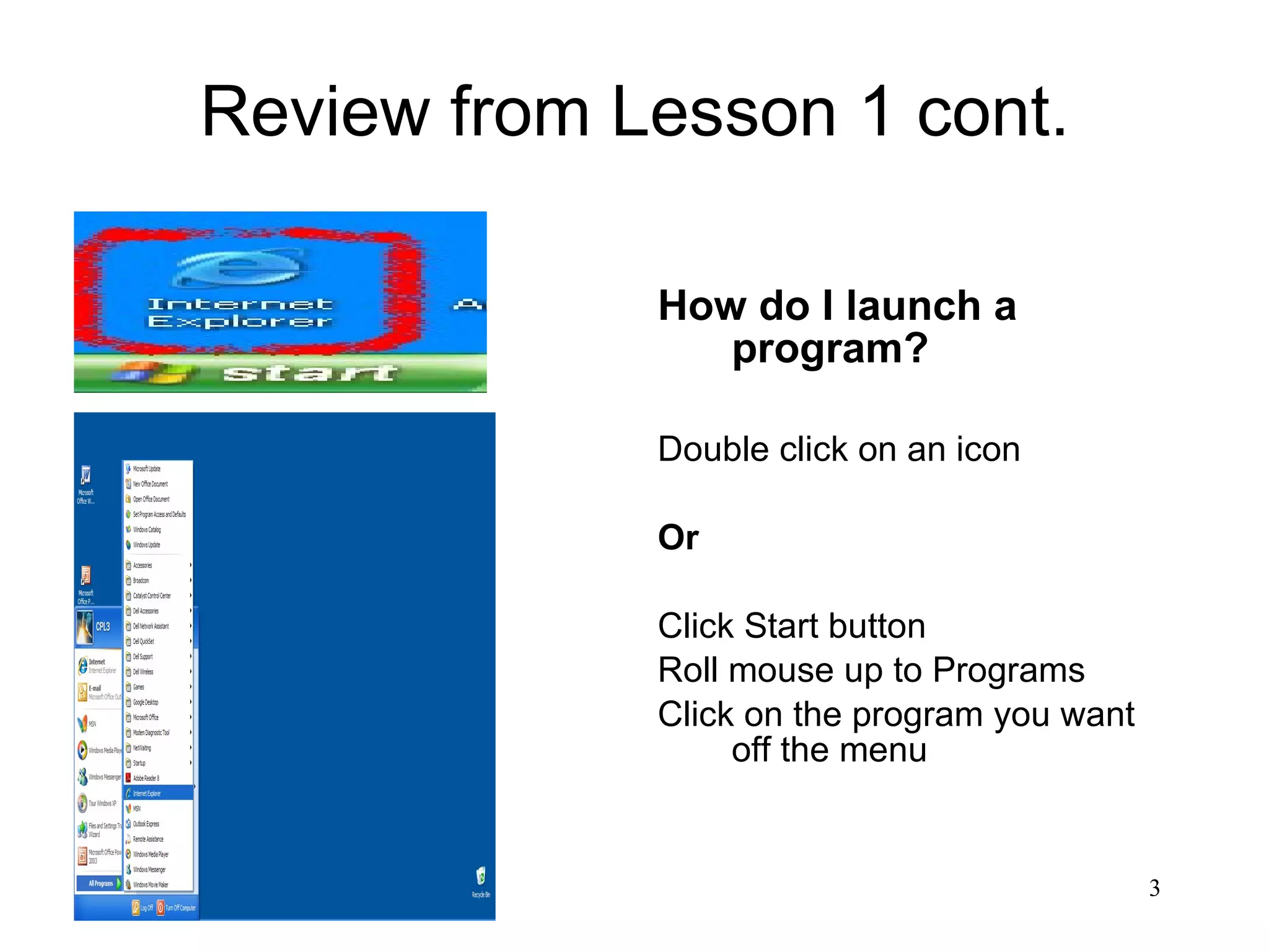 Review from Lesson 1 cont. How do I launch a program? Double click on an icon Or Click Start button Roll mouse up to Programs Click on the program you want off the menu 
