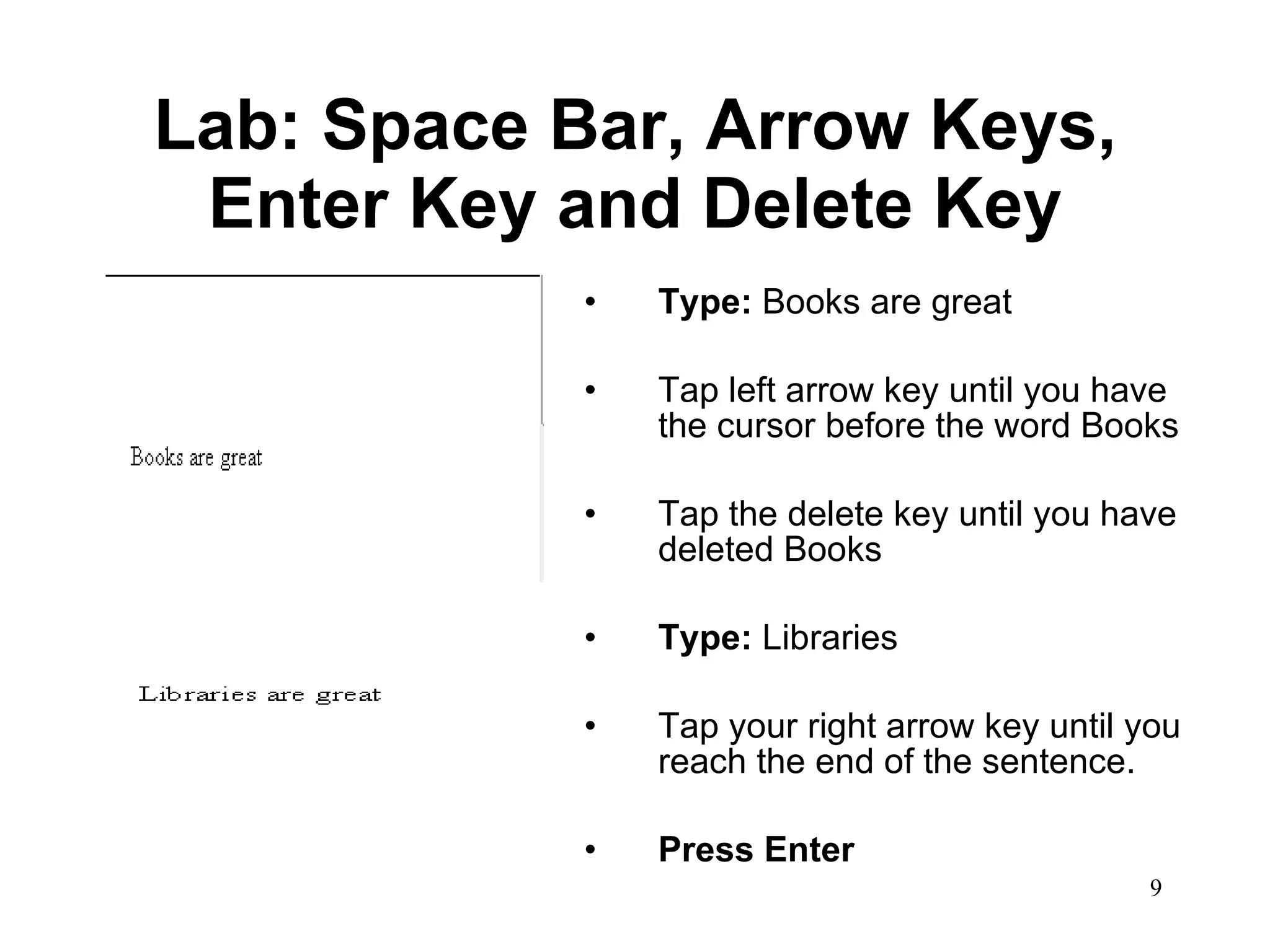 Lab: Space Bar, Arrow Keys, Enter Key and Delete Key Type:  Books are great Tap left arrow key until you have the cursor before the word Books Tap the delete key until you have deleted Books Type:  Libraries Tap your right arrow key until you reach the end of the sentence. Press Enter 