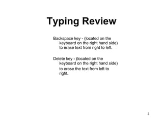 Typing Review Backspace key - (located on the keyboard on the right hand side) to erase text from right to left.  Delete key - (located on the keyboard on the right hand side) to erase the text from left to right.  