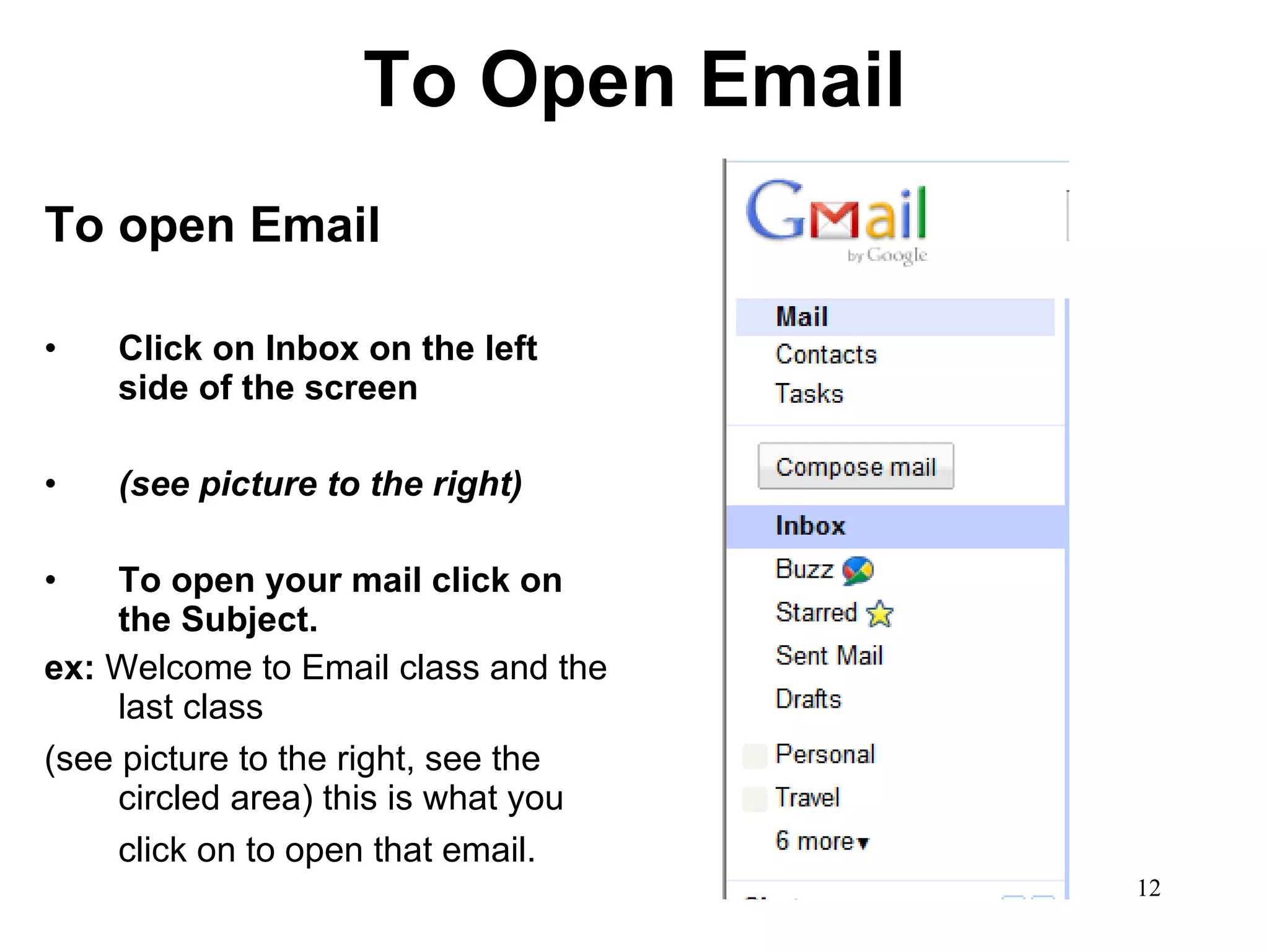 To Open Email To open Email Click on Inbox on the left side of the screen (see picture to the right) To open your mail click on the Subject. ex:  Welcome to Email class and the last class (see picture to the right, see the circled area) this is what you click on to open that email.   