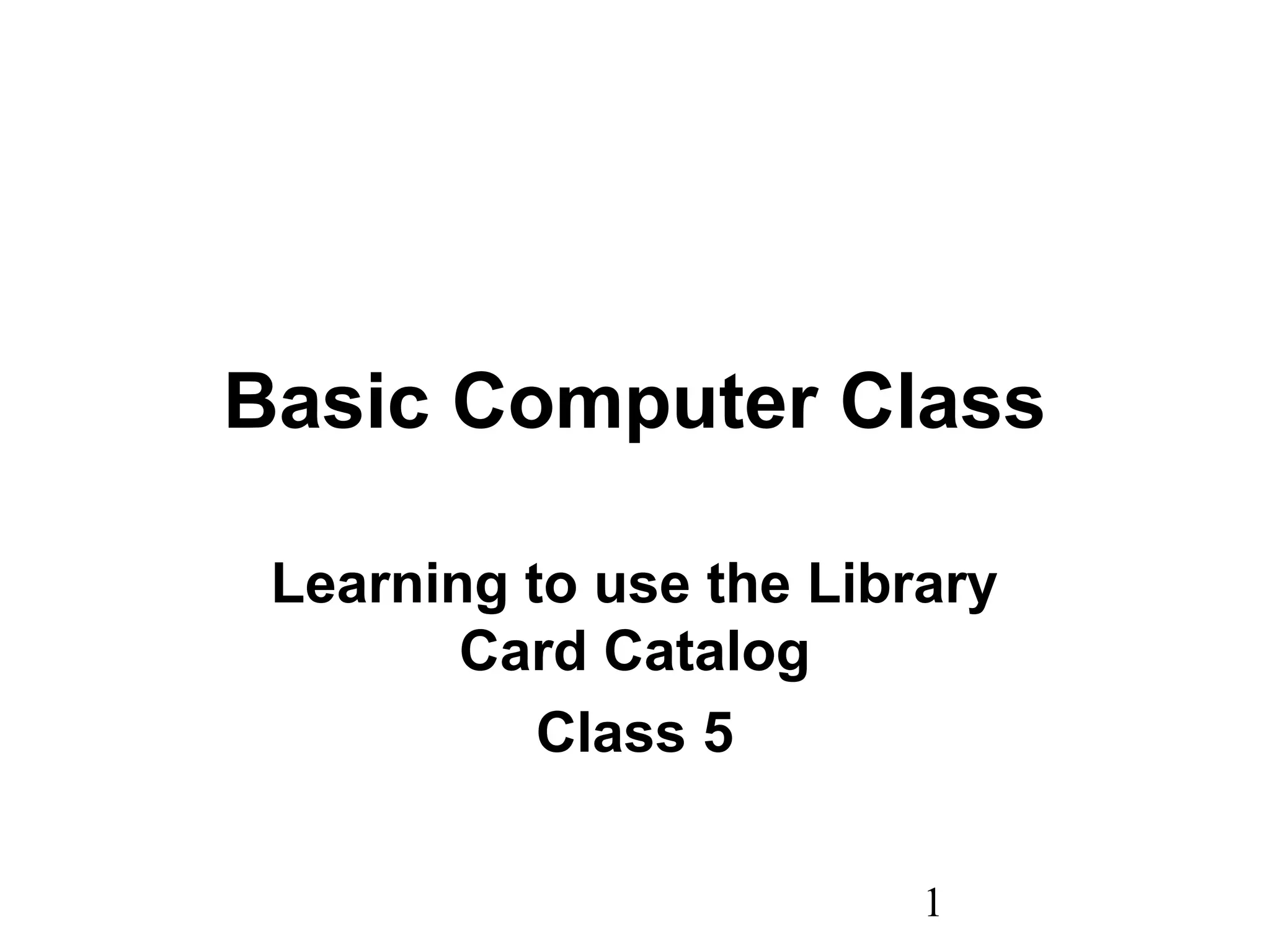 1
Basic Computer Class
Learning to use the Library
Card Catalog
Class 5
 