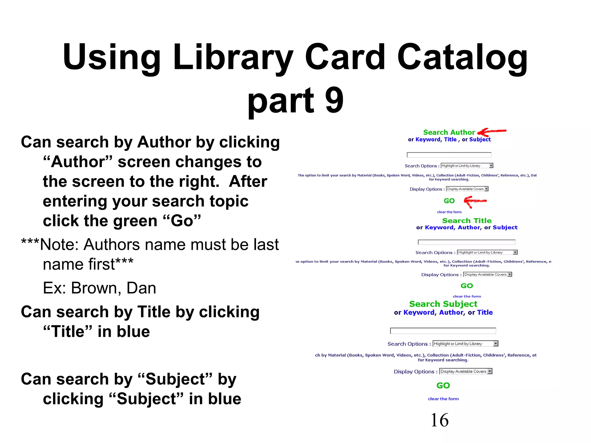 16
Using Library Card Catalog
part 9
Can search by Author by clicking
“Author” screen changes to
the screen to the right. After
entering your search topic
click the green “Go”
***Note: Authors name must be last
name first***
Ex: Brown, Dan
Can search by Title by clicking
“Title” in blue
Can search by “Subject” by
clicking “Subject” in blue
 