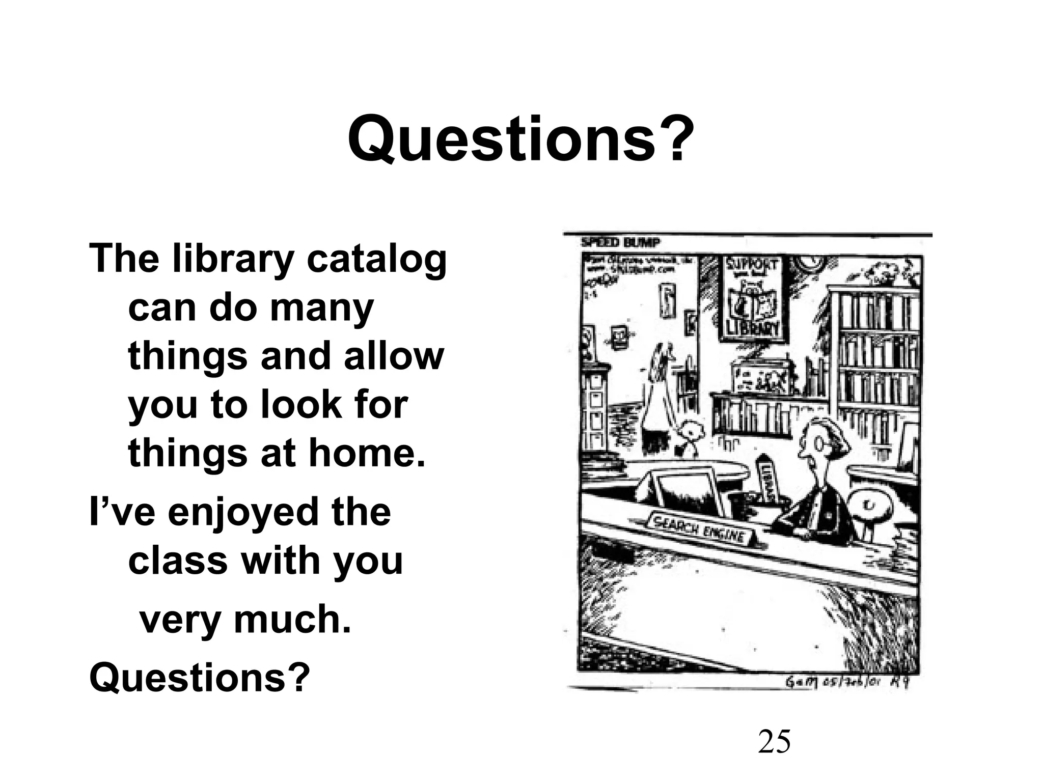 25
Questions?
The library catalog
can do many
things and allow
you to look for
things at home.
I’ve enjoyed the
class with you
very much.
Questions?
 