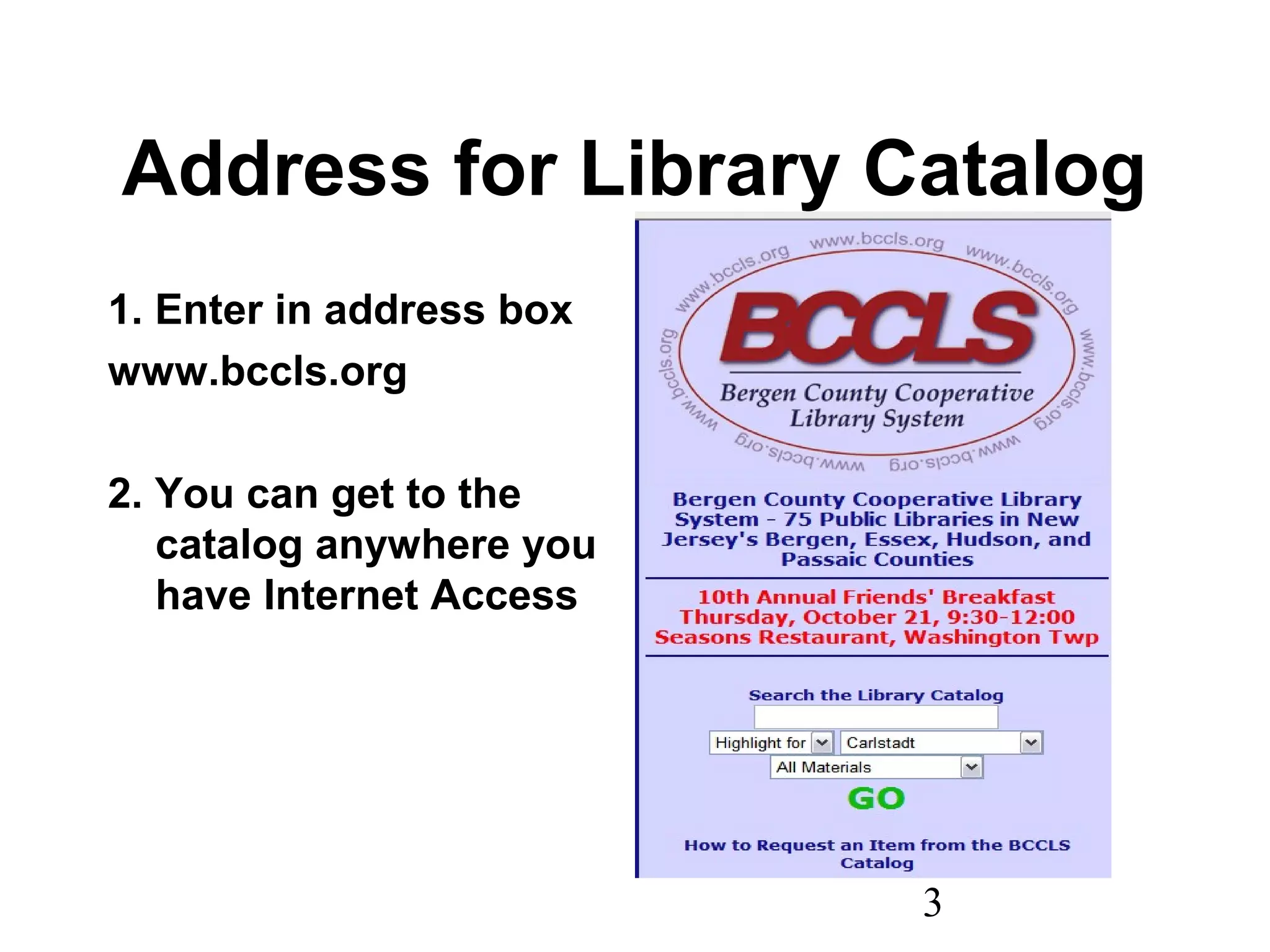 3
Address for Library Catalog
1. Enter in address box
www.bccls.org
2. You can get to the
catalog anywhere you
have Internet Access
 