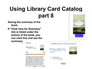 15
Using Library Card Catalog
part 8
Seeing the summary of the
book.
If “Click here for Summary”
link is listed under the
picture of the book, you
can click this and see the
summary.
 