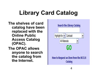 4
Library Card Catalog
The shelves of card
catalog have been
replaced with the
Online Public
Access Catalog
(OPAC).
The OPAC allows
anyone to search
the catalog from
the Internet.
 