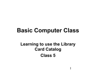 1
Basic Computer Class
Learning to use the Library
Card Catalog
Class 5
 
