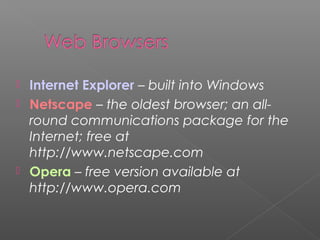 




Internet Explorer – built into Windows
Netscape – the oldest browser; an allround communications package for the
Internet; free at
http://www.netscape.com
Opera – free version available at
http://www.opera.com

 