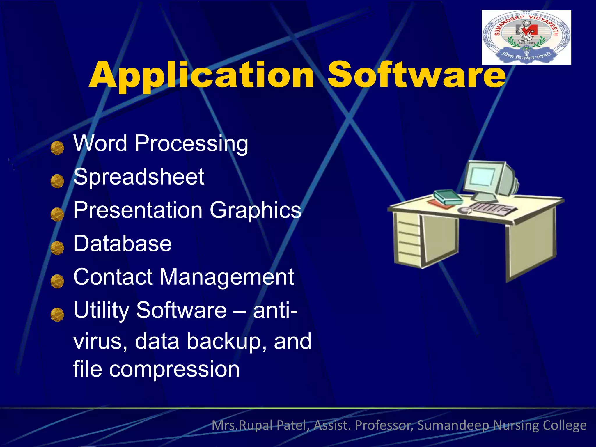 Application Software
Word Processing
Spreadsheet
Presentation Graphics
Database
Contact Management
Utility Software – anti-
virus, data backup, and
file compression
Mrs.Rupal Patel, Assist. Professor, Sumandeep Nursing College
 