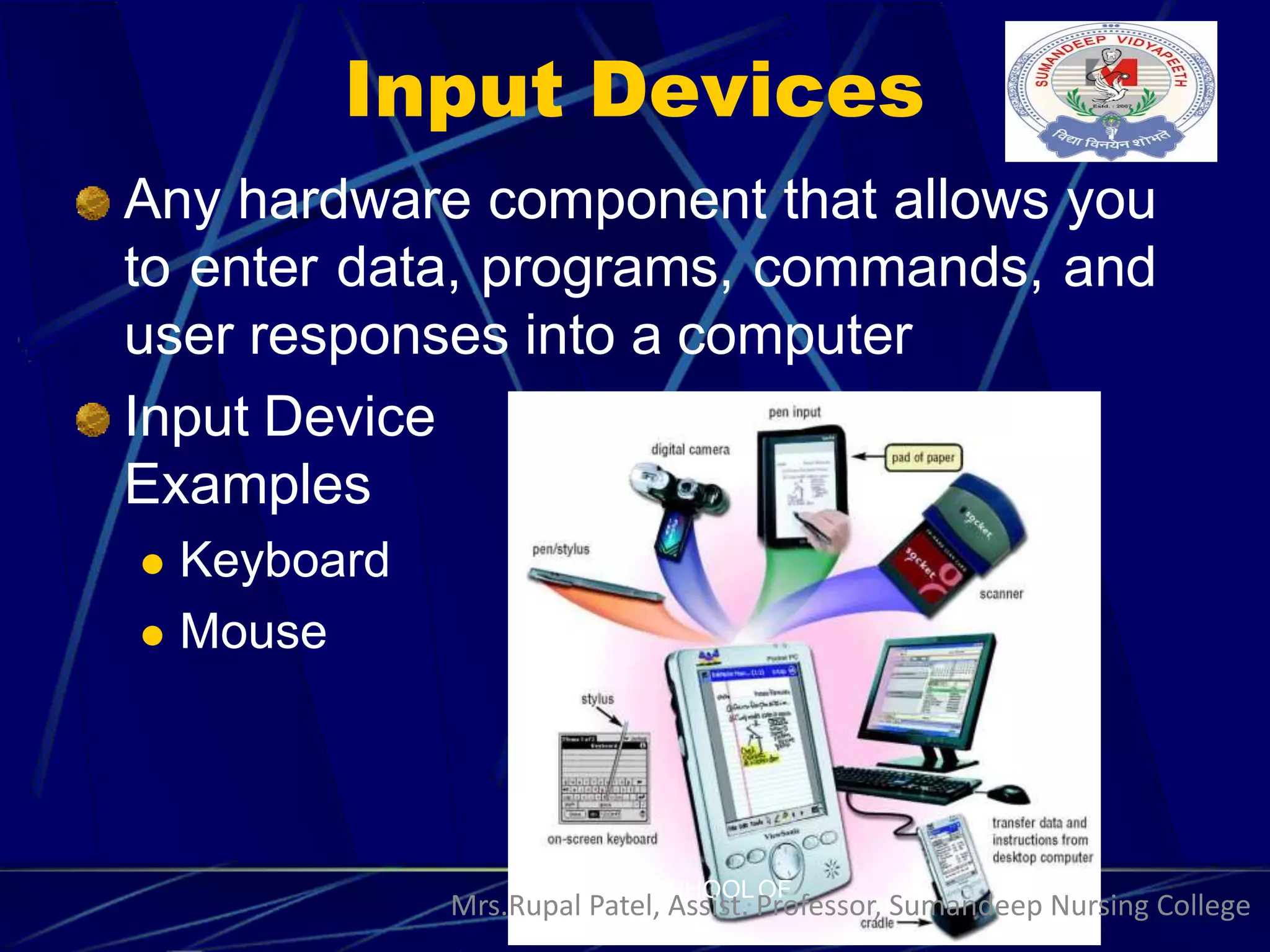 Input Devices
Any hardware component that allows you
to enter data, programs, commands, and
user responses into a computer
Input Device
Examples
 Keyboard
 Mouse
SCHOOLOF
Mrs.Rupal Patel, Assist. Professor, Sumandeep Nursing College
 