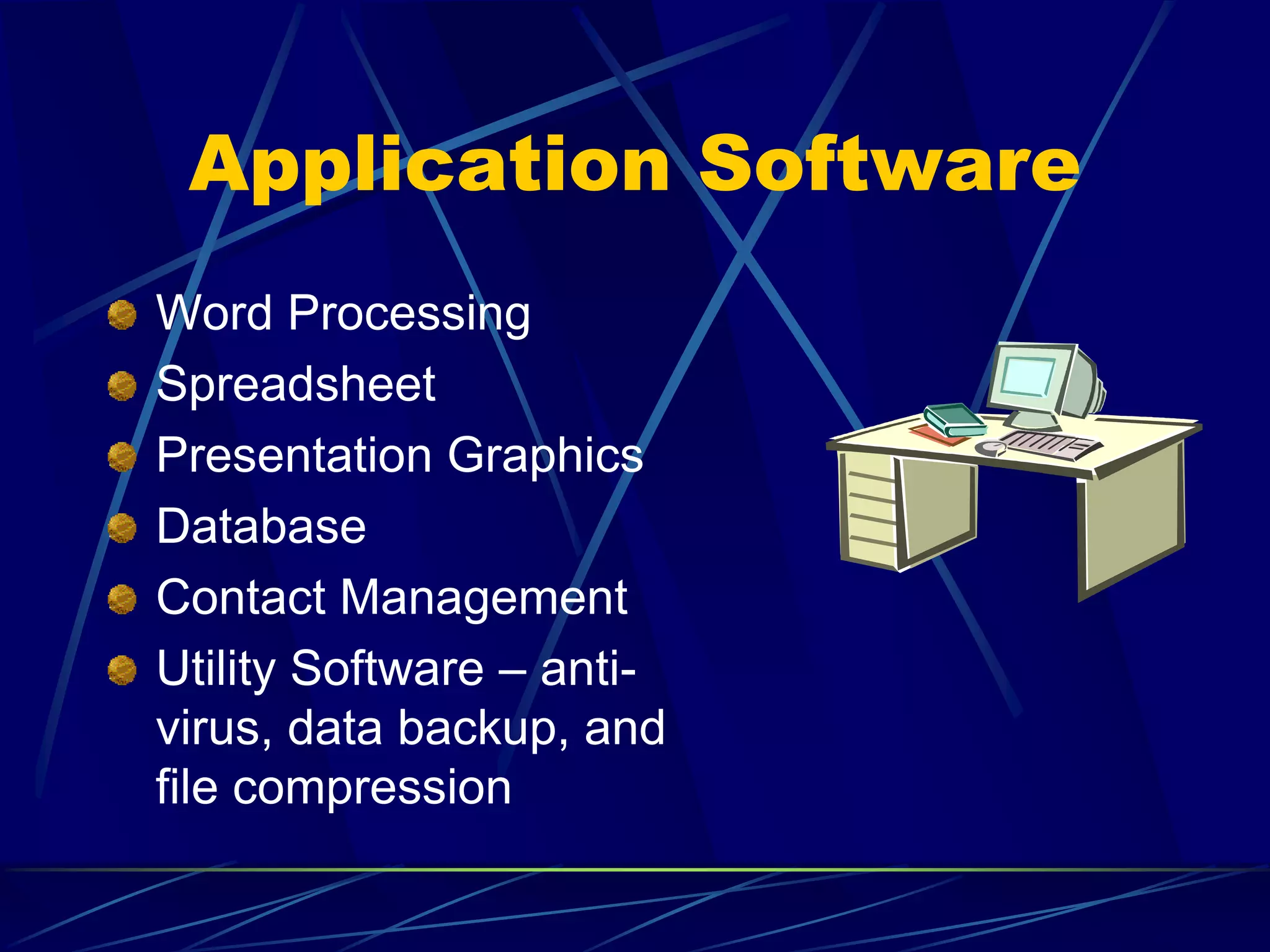 Application Software
Word Processing
Spreadsheet
Presentation Graphics
Database
Contact Management
Utility Software – anti-
virus, data backup, and
file compression
 